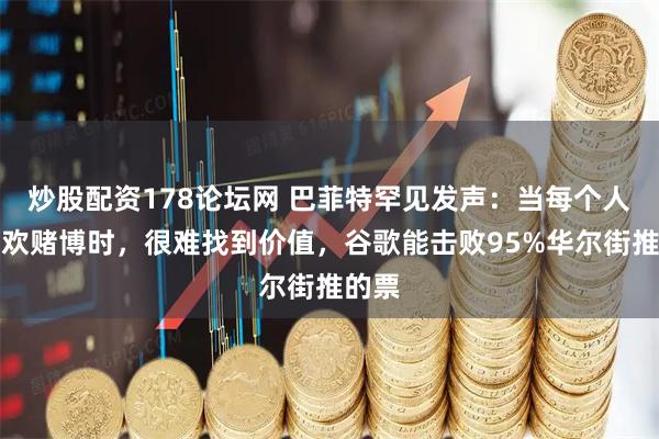炒股配资178论坛网 巴菲特罕见发声：当每个人都喜欢赌博时，很难找到价值，谷歌能击败95%华尔街推的票