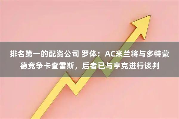 排名第一的配资公司 罗体：AC米兰将与多特蒙德竞争卡查雷斯，后者已与亨克进行谈判