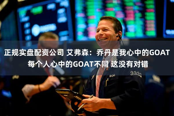 正规实盘配资公司 艾弗森：乔丹是我心中的GOAT 每个人心中的GOAT不同 这没有对错
