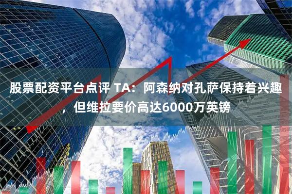 股票配资平台点评 TA：阿森纳对孔萨保持着兴趣，但维拉要价高达6000万英镑