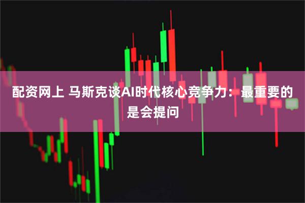 配资网上 马斯克谈AI时代核心竞争力：最重要的是会提问