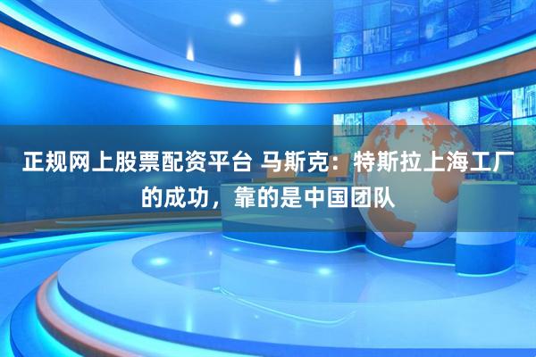 正规网上股票配资平台 马斯克：特斯拉上海工厂的成功，靠的是中国团队