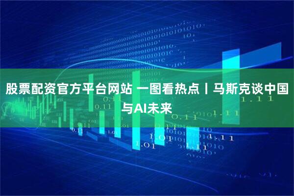 股票配资官方平台网站 一图看热点丨马斯克谈中国与AI未来