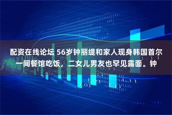 配资在线论坛 56岁钟丽缇和家人现身韩国首尔一间餐馆吃饭，二女儿男友也罕见露面。钟