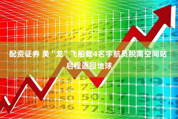 配资证券 美“龙”飞船载4名宇航员脱离空间站 启程返回地球