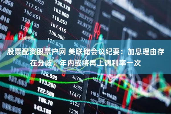 股票配资股票户网 美联储会议纪要：加息理由存在分歧，年内或将再上调利率一次